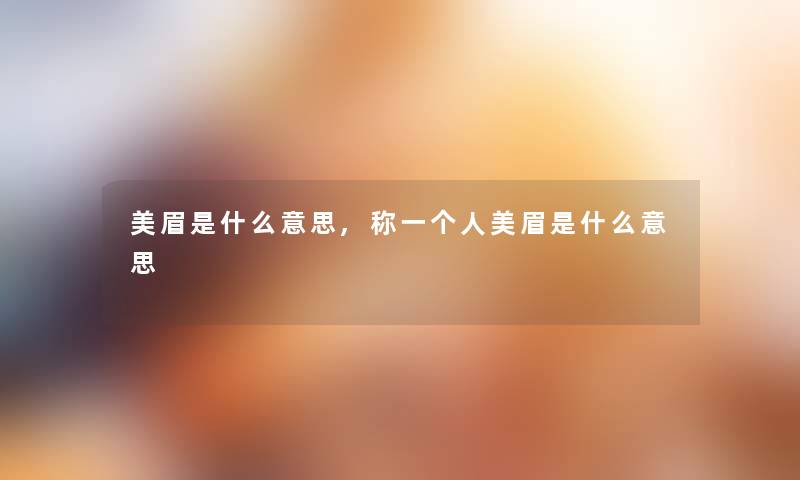美眉是什么意思,称一个人美眉是什么意思 美眉是什么意思,称一个人美眉是什么意思