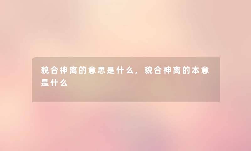 貌合神离的意思是什么,貌合神离的本意是什么 貌合神离的意思是什么,貌合神离的本意是什么