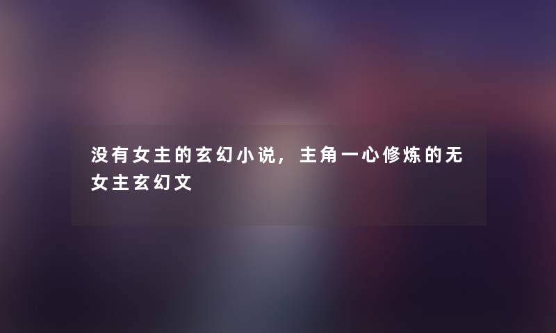没有女主的玄幻小说,主角一心修炼的无女主玄幻文 没有女主的玄幻小说,主角一心修炼的无女主玄幻文
