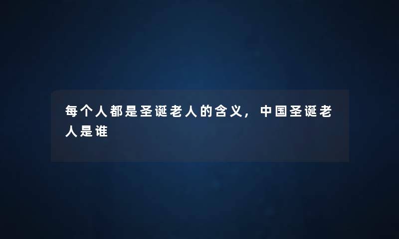 每个人都是圣诞老人的含义,中国圣诞老人是谁 每个人都是圣诞老人的含义,中国圣诞老人是谁