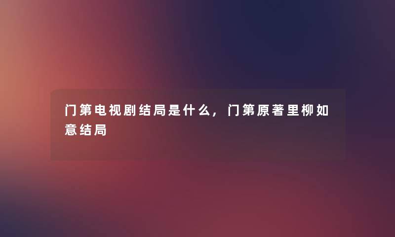 门第电视剧结局是什么,门第原著里柳如意结局 门第电视剧结局是什么,门第原著里柳如意结局
