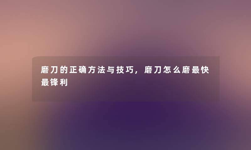 磨刀的正确方法与技巧,磨刀怎么磨快锋利 磨刀的正确方法与技巧,磨刀怎么磨快锋利