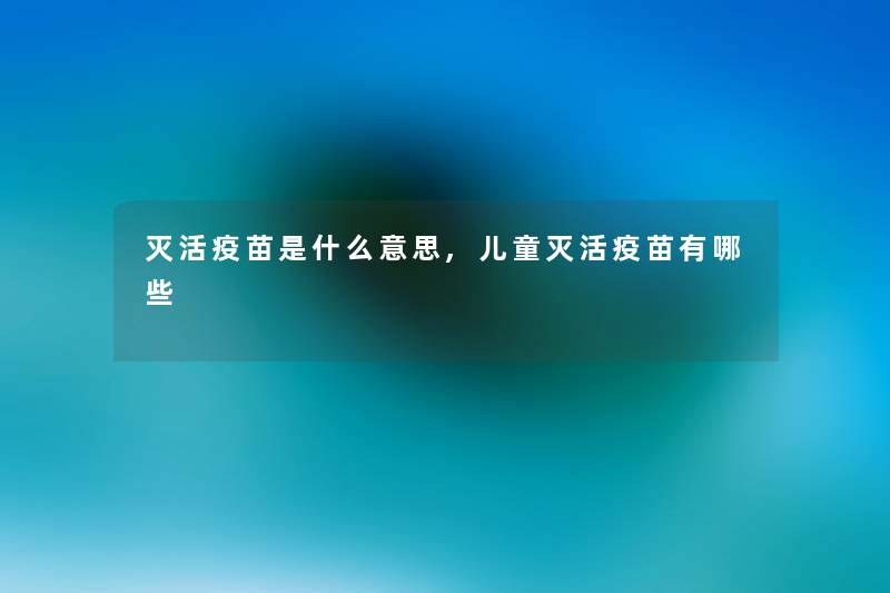 灭活疫苗是什么意思,儿童灭活疫苗有哪些 灭活疫苗是什么意思,儿童灭活疫苗有哪些
