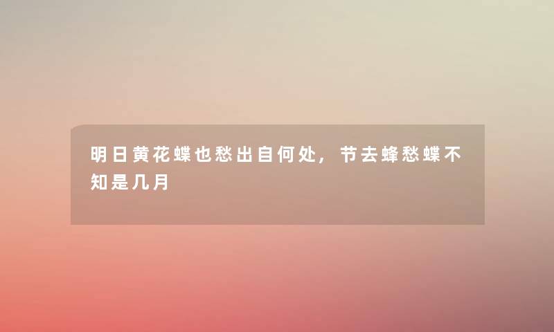 明日黄花蝶也愁出自何处,节去蜂愁蝶不知是几月 明日黄花蝶也愁出自何处,节去蜂愁蝶不知是几月