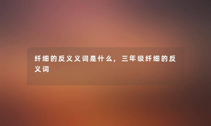 纤细的反义义词是什么,三年级纤细的反义词 纤细的反义义词是什么,三年级纤细的反义词