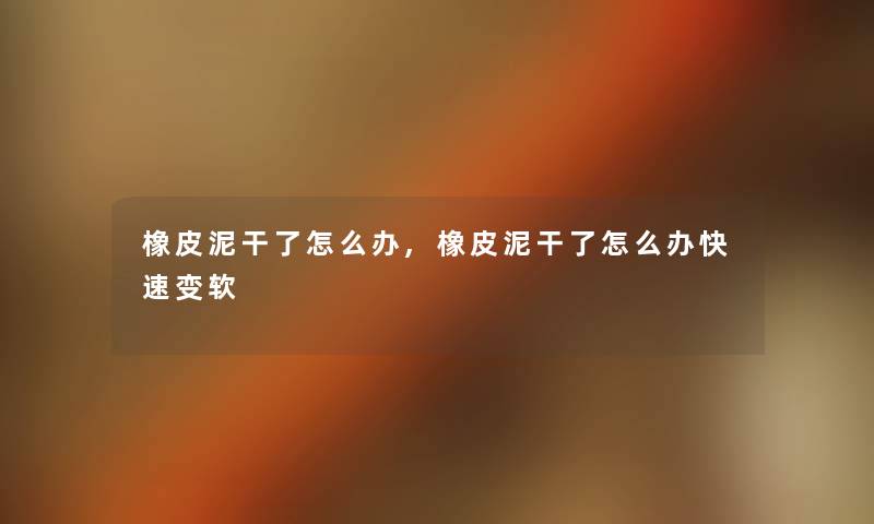 橡皮泥干了怎么办,橡皮泥干了怎么办快速变软 橡皮泥干了怎么办,橡皮泥干了怎么办快速变软