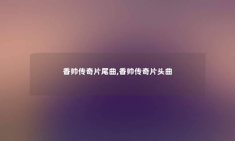 香帅传奇片尾曲,香帅传奇片头曲 香帅传奇片尾曲,香帅传奇片头曲