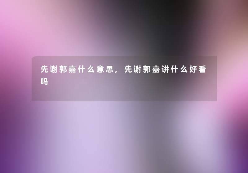 先谢郭嘉什么意思,先谢郭嘉讲什么好看吗 先谢郭嘉什么意思,先谢郭嘉讲什么好看吗