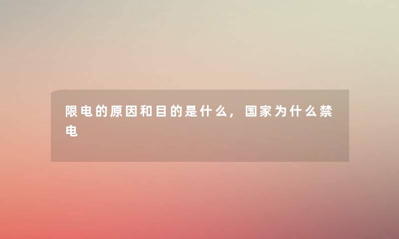 限电的原因和目的是什么,国家为什么禁电 限电的原因和目的是什么,国家为什么禁电