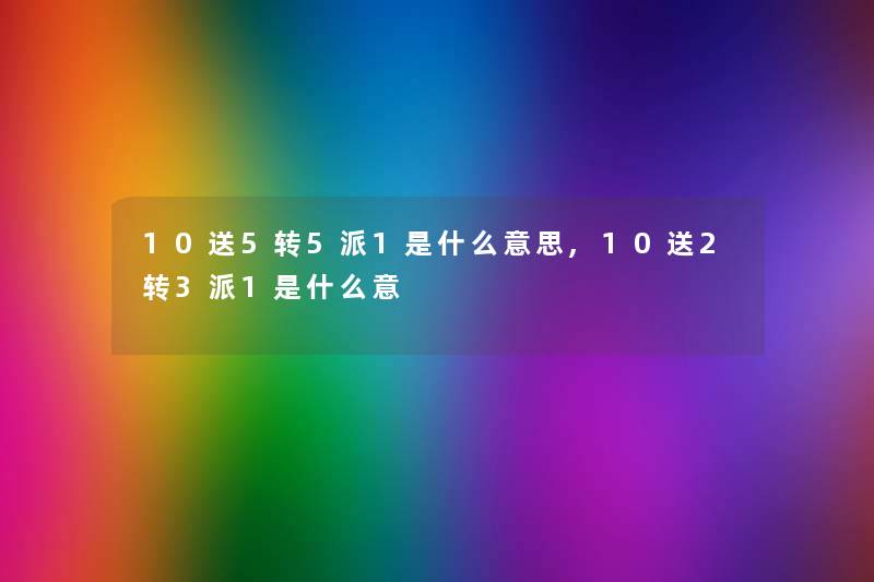 10送5转5派1是什么意思,10送2转3派1是什么意 10送5转5派1是什么意思,10送2转3派1是什么意