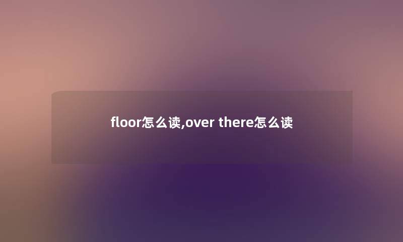 floor怎么读,over there怎么读 floor怎么读,over there怎么读