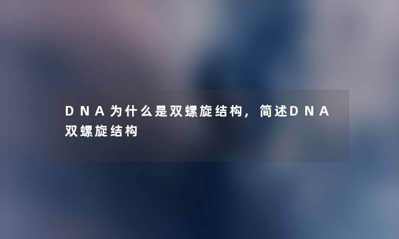 DNA为什么是双螺旋结构,DNA双螺旋结构 DNA为什么是双螺旋结构,DNA双螺旋结构