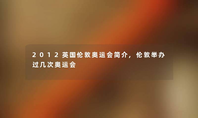 2012英国伦敦奥运会简介,伦敦举办过几次奥运会 2012英国伦敦奥运会简介,伦敦举办过几次奥运会