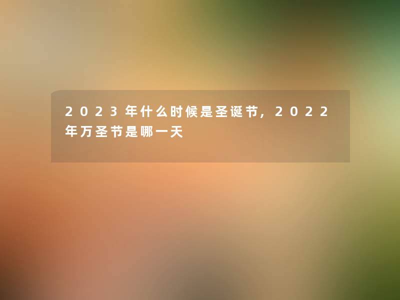 2023年什么时候是圣诞节,2022年万圣节是哪一天 2023年什么时候是圣诞节,2022年万圣节是哪一天
