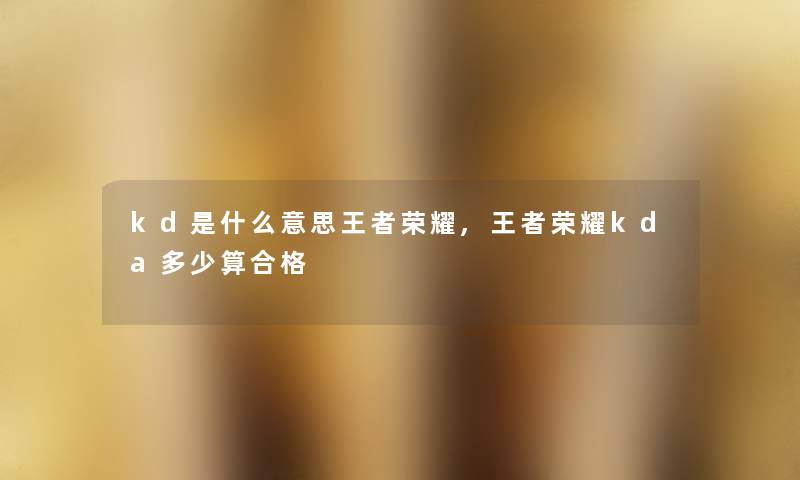 kd是什么意思王者荣耀,王者荣耀kda多少算合格 kd是什么意思王者荣耀,王者荣耀kda多少算合格