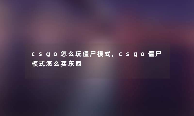 csgo怎么玩僵尸模式,csgo僵尸模式怎么买东西 csgo怎么玩僵尸模式,csgo僵尸模式怎么买东西