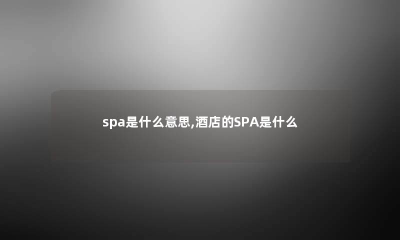 spa是什么意思,酒店的SPA是什么 spa是什么意思,酒店的SPA是什么