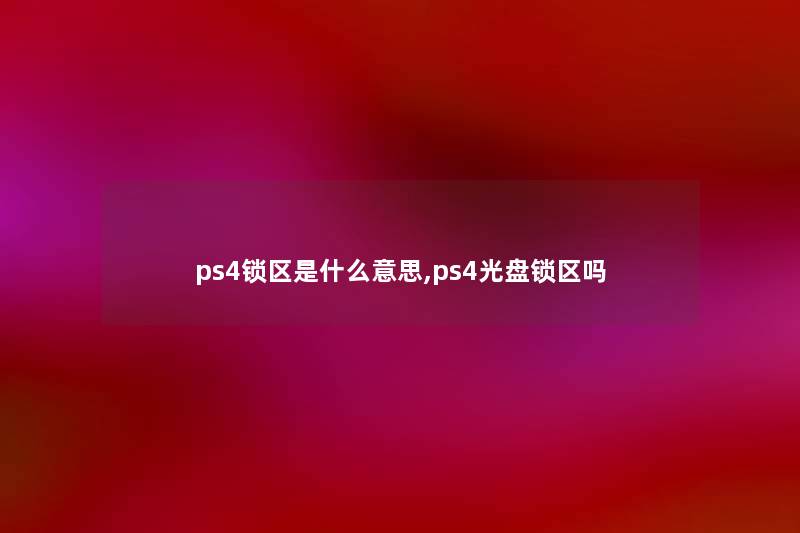ps4锁区是什么意思,ps4光盘锁区吗 ps4锁区是什么意思,ps4光盘锁区吗