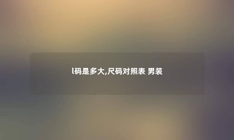 l码是多大,尺码对照表 男装 l码是多大,尺码对照表 男装