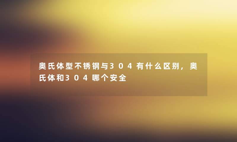 奥氏体型不锈钢与304有什么区别,奥氏体和304哪个安全 奥氏体型不锈钢与304有什么区别,奥氏体和304哪个安全