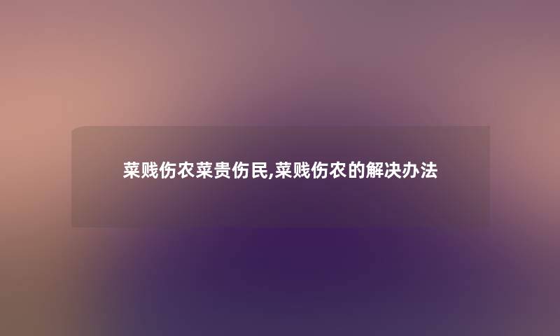 菜贱伤农菜贵伤民,菜贱伤农的解决办法 菜贱伤农菜贵伤民,菜贱伤农的解决办法