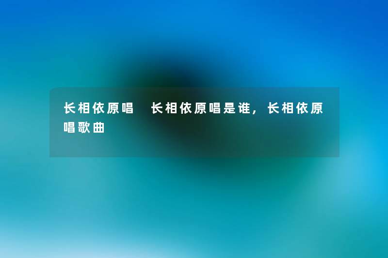 长相依原唱 长相依原唱是谁,长相依原唱歌曲 长相依原唱 长相依原唱是谁,长相依原唱歌曲