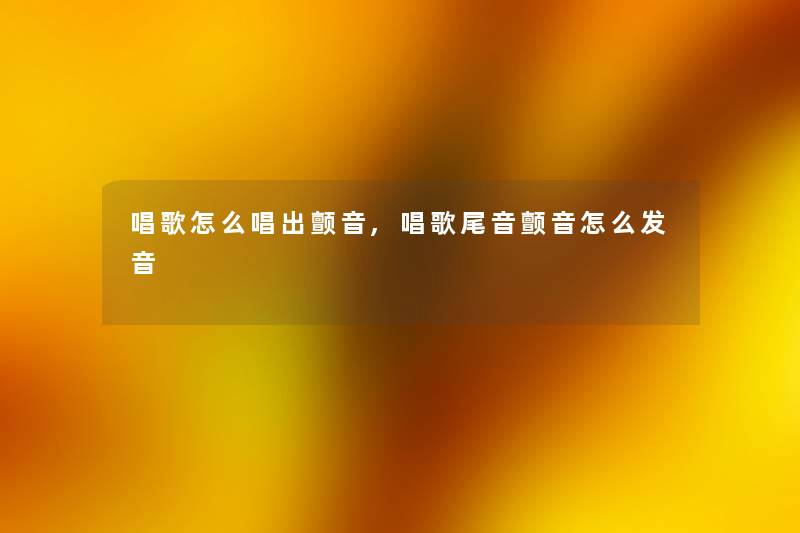 唱歌怎么唱出颤音,唱歌尾音颤音怎么发音 唱歌怎么唱出颤音,唱歌尾音颤音怎么发音
