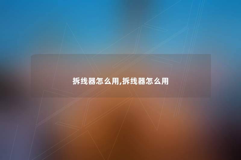 拆线器怎么用,拆线器怎么用 拆线器怎么用,拆线器怎么用