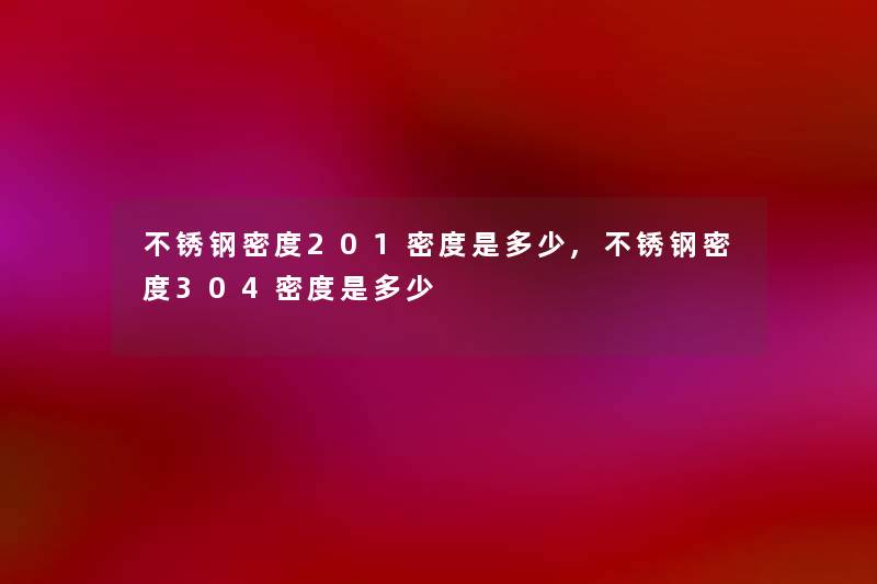 不锈钢密度201密度是多少,不锈钢密度304密度是多少 不锈钢密度201密度是多少,不锈钢密度304密度是多少