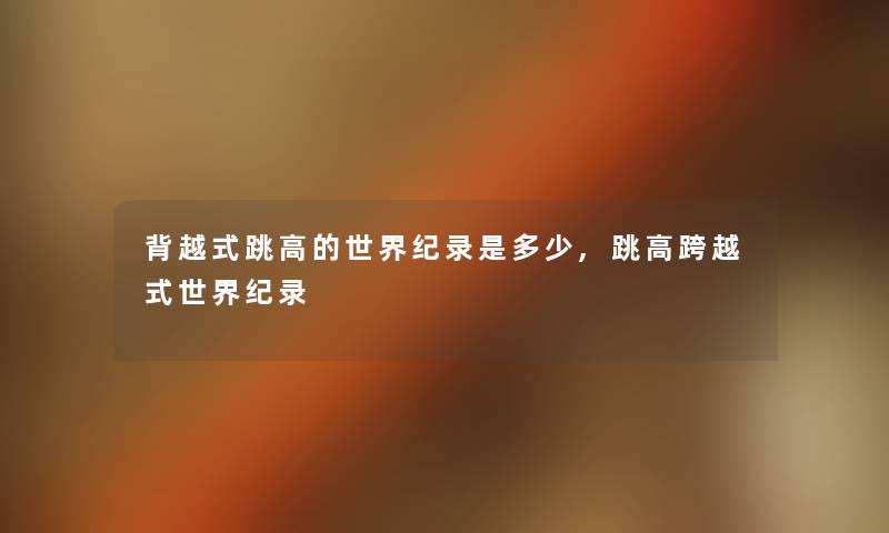背越式跳高的世界纪录是多少,跳高跨越式世界纪录 背越式跳高的世界纪录是多少,跳高跨越式世界纪录