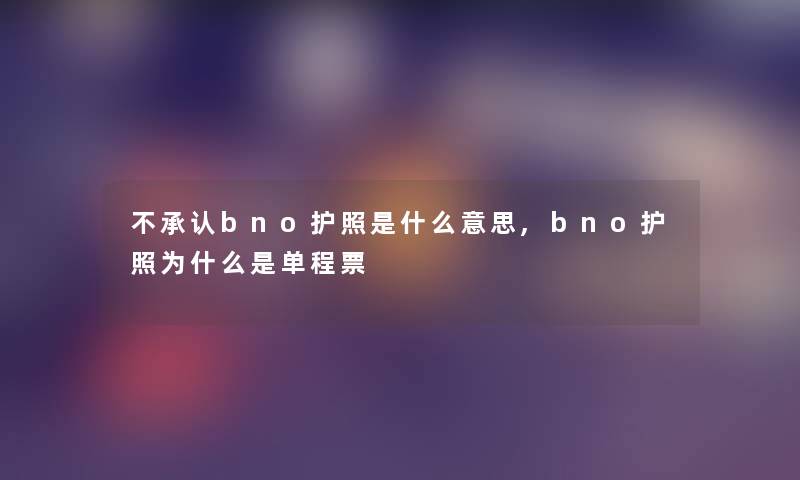 不bno护照是什么意思,bno护照为什么是单程票 不bno护照是什么意思,bno护照为什么是单程票