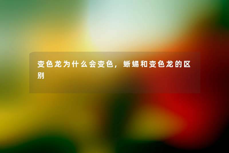 变色龙为什么会变色,蜥蜴和变色龙的区别 变色龙为什么会变色,蜥蜴和变色龙的区别