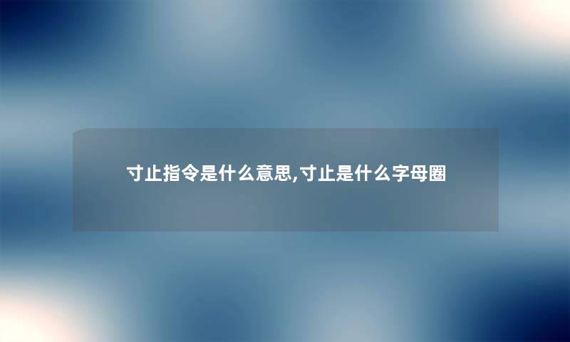 寸止指令是什么意思,寸止是什么字母圈 寸止指令是什么意思,寸止是什么字母圈