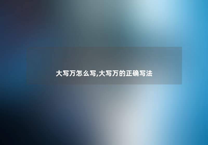大写万怎么写,大写万的正确写法 大写万怎么写,大写万的正确写法