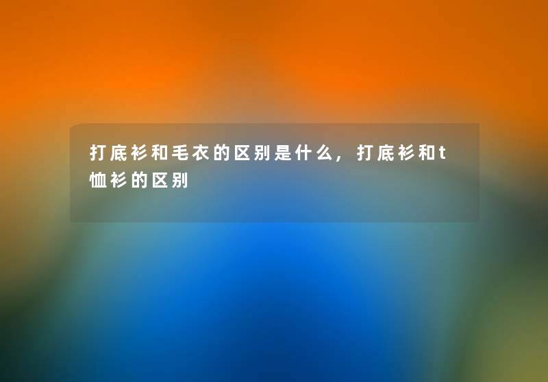 打底衫和毛衣的区别是什么,打底衫和t恤衫的区别 打底衫和毛衣的区别是什么,打底衫和t恤衫的区别