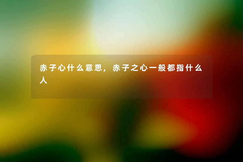 赤子心什么意思,赤子之心一般都指什么人 赤子心什么意思,赤子之心一般都指什么人