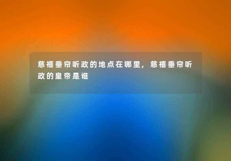 慈禧垂帘听政的地点在哪里,慈禧垂帘听政的皇帝是谁 慈禧垂帘听政的地点在哪里,慈禧垂帘听政的皇帝是谁