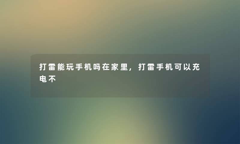 打雷能玩手机吗在家里,打雷手机可以充电不 打雷能玩手机吗在家里,打雷手机可以充电不