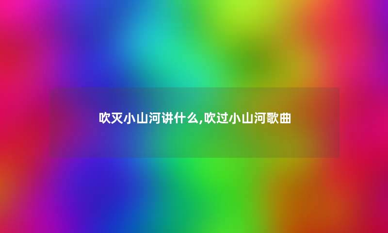 吹灭小山河讲什么,吹过小山河歌曲 吹灭小山河讲什么,吹过小山河歌曲