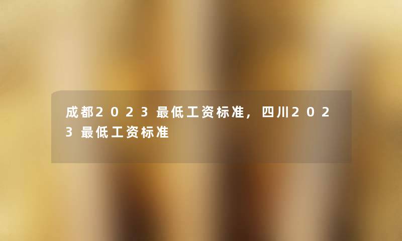 成都2023低工资标准,四川2023低工资标准 成都2023低工资标准,四川2023低工资标准