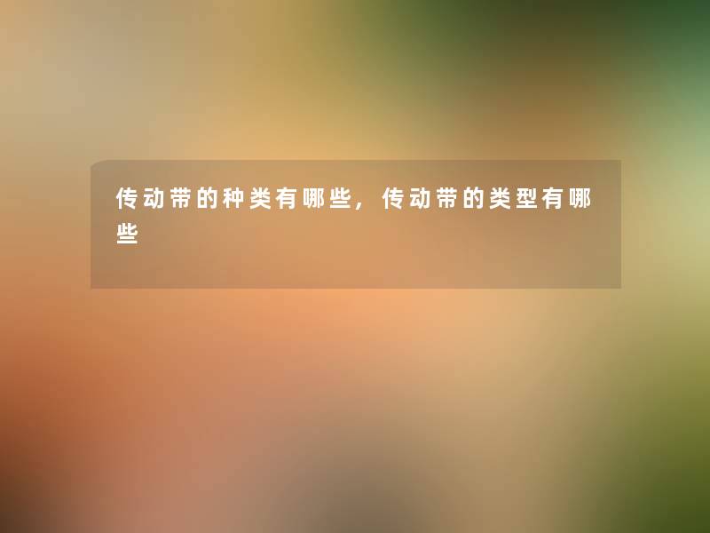 传动带的种类有哪些,传动带的类型有哪些 传动带的种类有哪些,传动带的类型有哪些