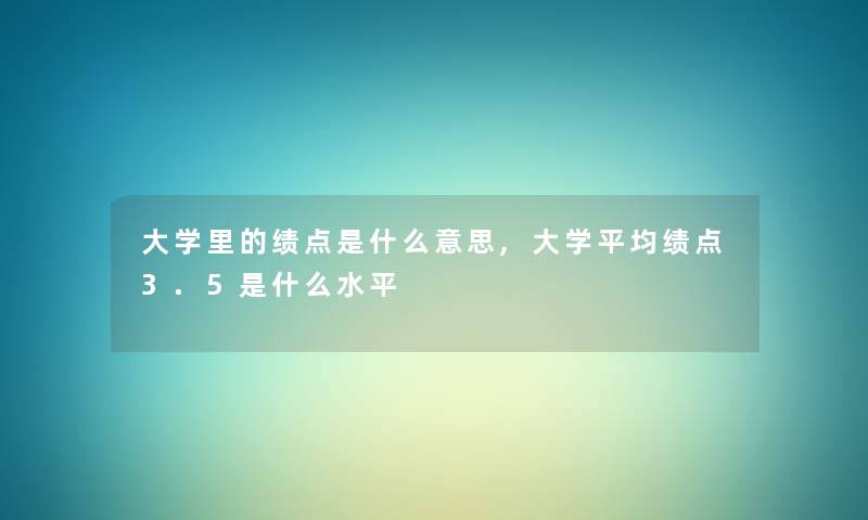 大学里的绩点是什么意思,大学平均绩点3.5是什么水平 大学里的绩点是什么意思,大学平均绩点3.5是什么水平
