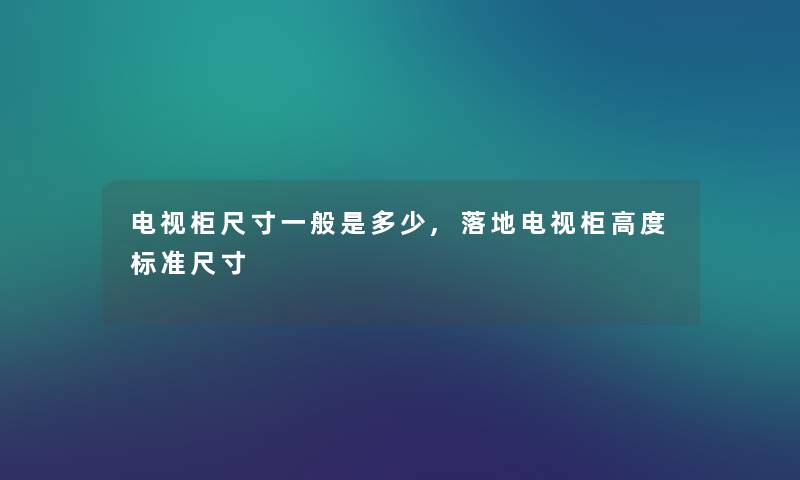 电视柜尺寸一般是多少,落地电视柜高度标准尺寸 电视柜尺寸一般是多少,落地电视柜高度标准尺寸