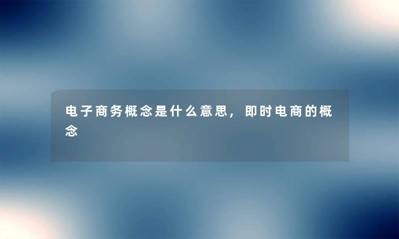 电子商务概念是什么意思,即时电商的概念 电子商务概念是什么意思,即时电商的概念