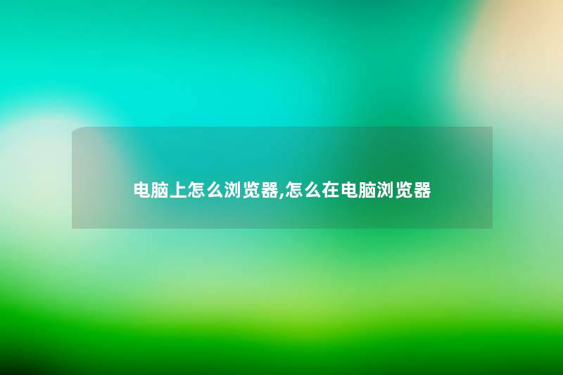 电脑上怎么浏览器,怎么在电脑浏览器 电脑上怎么浏览器,怎么在电脑浏览器