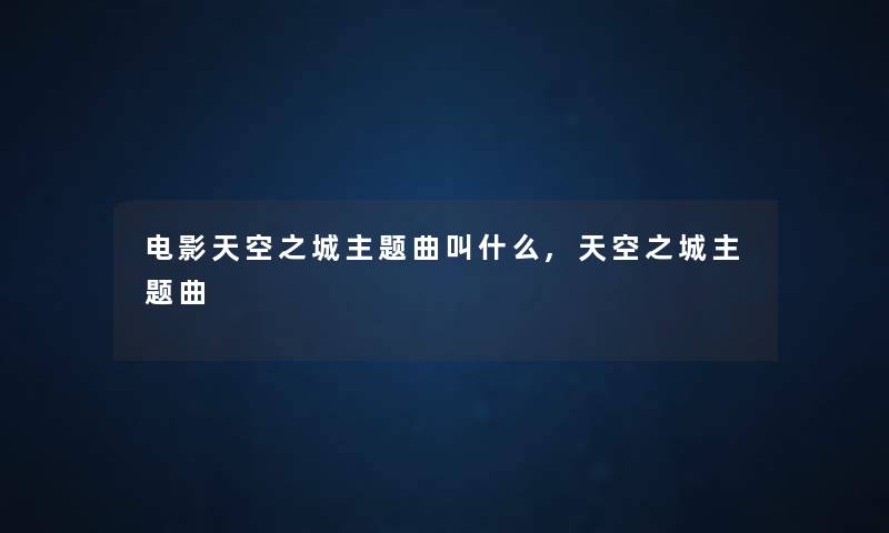 电影天空之城主题曲叫什么,天空之城主题曲 电影天空之城主题曲叫什么,天空之城主题曲