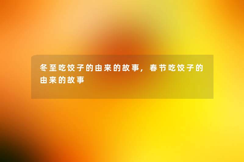 冬至吃饺子的由来的故事,春节吃饺子的由来的故事 冬至吃饺子的由来的故事,春节吃饺子的由来的故事