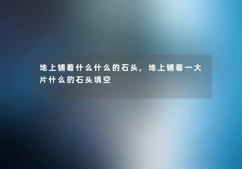 地上铺着什么什么的石头,地上铺着一大片什么的石头填空 地上铺着什么什么的石头,地上铺着一大片什么的石头填空