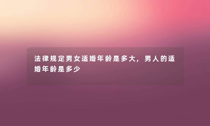 法律规定男女适婚年龄是多大,男人的适婚年龄是多少 法律规定男女适婚年龄是多大,男人的适婚年龄是多少