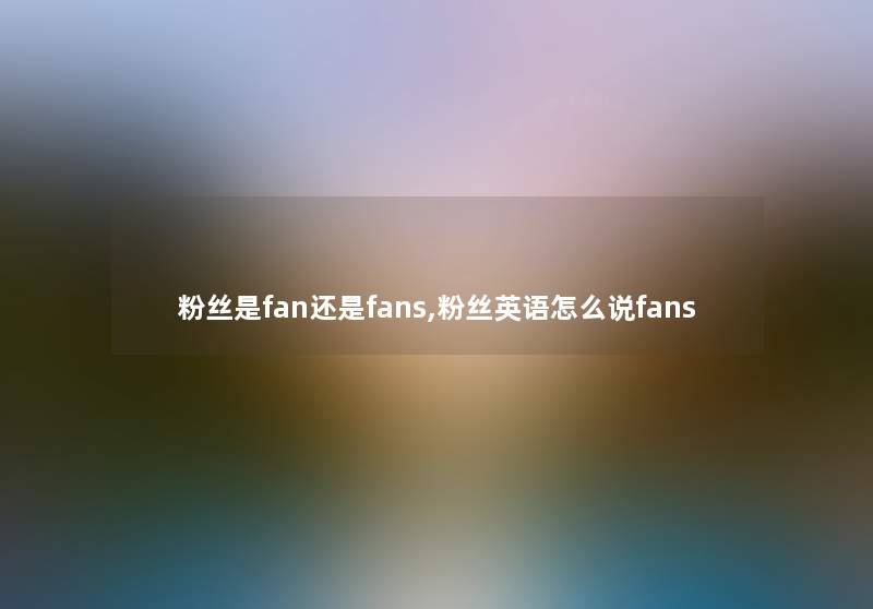 粉丝是fan还是fans,粉丝英语怎么说fans 粉丝是fan还是fans,粉丝英语怎么说fans